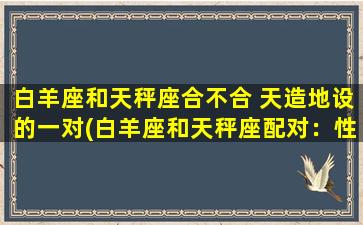 白羊座和天秤座合不合 天造地设的一对(白羊座和天秤座配对：性格差异大，还是默契十足？)